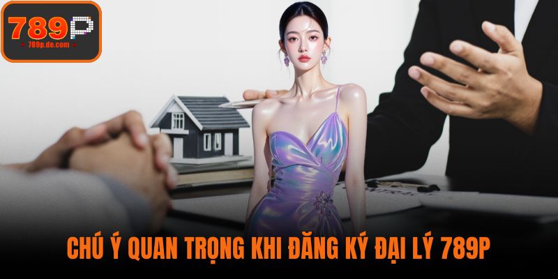 Chú ý quan trọng khi đăng ký đại lý 789P