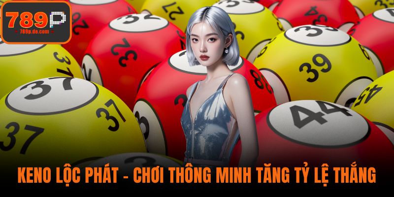 Keno Lộc Phát – Chơi Thông Minh Giúp Tăng Tỷ Lệ Chiến Thắng